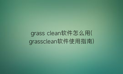grassclean软件怎么用(grassclean软件使用指南)